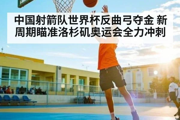 中国射箭队世界杯反曲弓夺金 新周期瞄准洛杉矶奥运会全力冲刺 | Kaiyun Sports