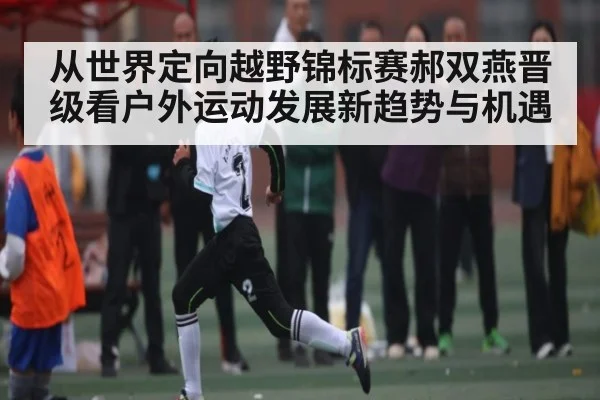 从世界定向越野锦标赛郝双燕晋级看户外运动发展新趋势与机遇 | Kaiyun Sports