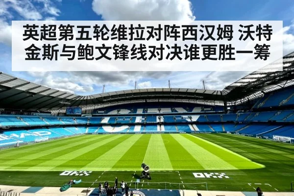 英超第五轮维拉对阵西汉姆 沃特金斯与鲍文锋线对决谁更胜一筹 | Kaiyun Sports