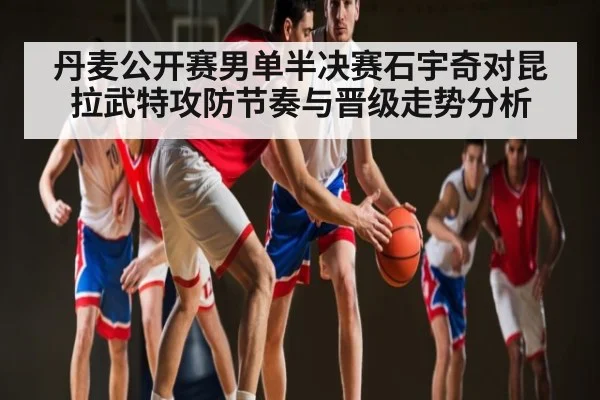 丹麦公开赛男单半决赛石宇奇对昆拉武特攻防节奏与晋级走势分析 | Kaiyun Sports