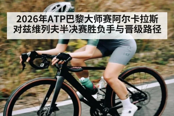 2026年ATP巴黎大师赛阿尔卡拉斯对兹维列夫半决赛胜负手与晋级路径