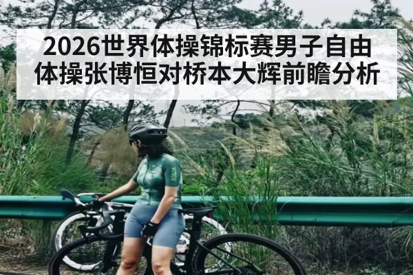 2026世界体操锦标赛男子自由体操张博恒对桥本大辉前瞻分析