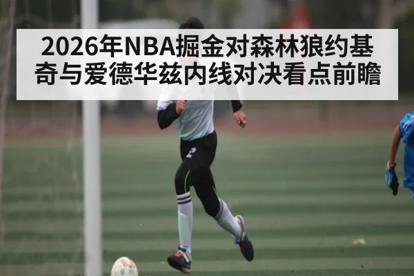 2026年NBA掘金对森林狼约基奇与爱德华兹内线对决看点前瞻